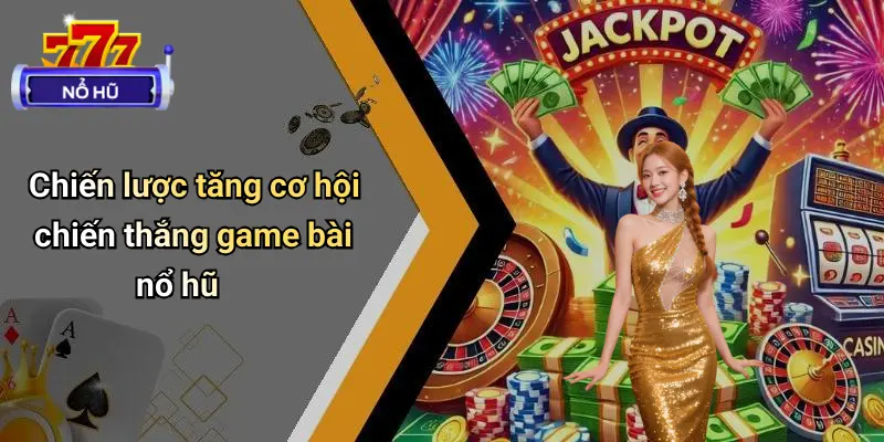 Chiến lược tăng cơ hội chiến thắng game bài nổ hũ