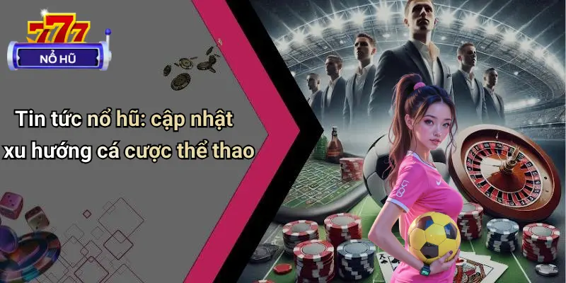 Tin tức nổ hũ: cập nhật xu hướng cá cược thể thao